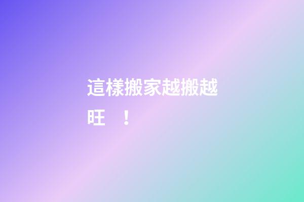 這樣搬家越搬越旺！